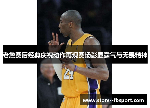 老詹赛后经典庆祝动作再现赛场彰显霸气与无畏精神 老詹赛后经典庆祝动作再现赛场彰显霸气与无畏精神