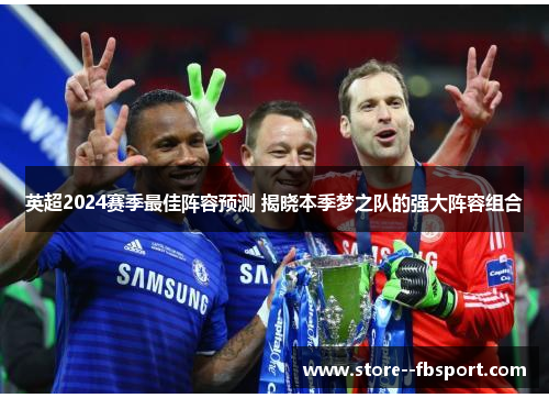 英超2024赛季最佳阵容预测 揭晓本季梦之队的强大阵容组合