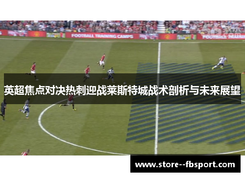 英超焦点对决热刺迎战莱斯特城战术剖析与未来展望 英超焦点对决热刺迎战莱斯特城战术剖析与未来展望