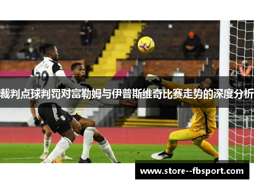 裁判点球判罚对富勒姆与伊普斯维奇比赛走势的深度分析