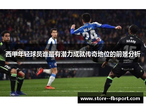 西甲年轻球员谁最有潜力成就传奇地位的前景分析 西甲年轻球员谁最有潜力成就传奇地位的前景分析
