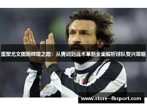 重塑尤文图斯辉煌之路:从青训到战术革新全面解析球队复兴策略 重塑尤文图斯辉煌之路:从青训到战术革新全面解析球队复兴策略