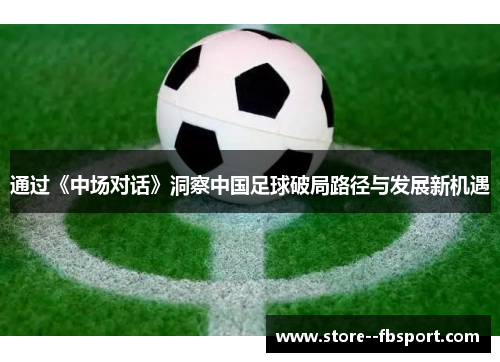 通过《中场对话》洞察中国足球破局路径与发展新机遇