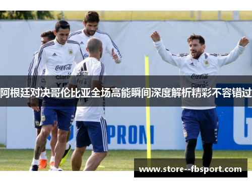 阿根廷对决哥伦比亚全场高能瞬间深度解析精彩不容错过