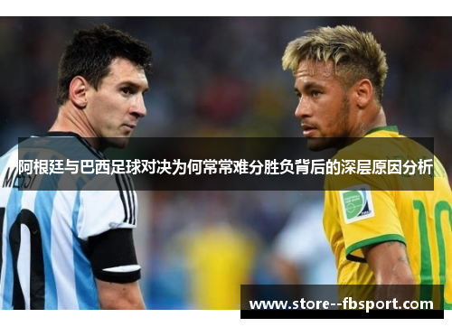 阿根廷与巴西足球对决为何常常难分胜负背后的深层原因分析 阿根廷与巴西足球对决为何常常难分胜负背后的深层原因分析