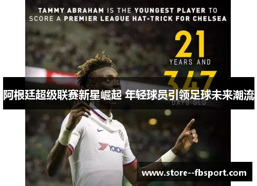 阿根廷超级联赛新星崛起 年轻球员引领足球未来潮流 阿根廷超级联赛新星崛起 年轻球员引领足球未来潮流