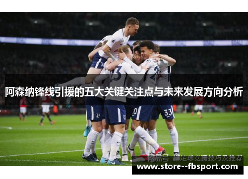 阿森纳锋线引援的五大关键关注点与未来发展方向分析