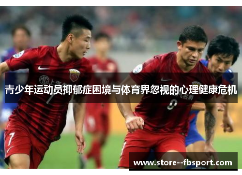 青少年运动员抑郁症困境与体育界忽视的心理健康危机 青少年运动员抑郁症困境与体育界忽视的心理健康危机