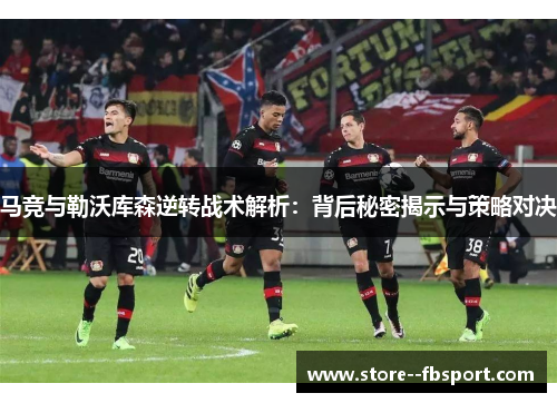 马竞与勒沃库森逆转战术解析：背后秘密揭示与策略对决