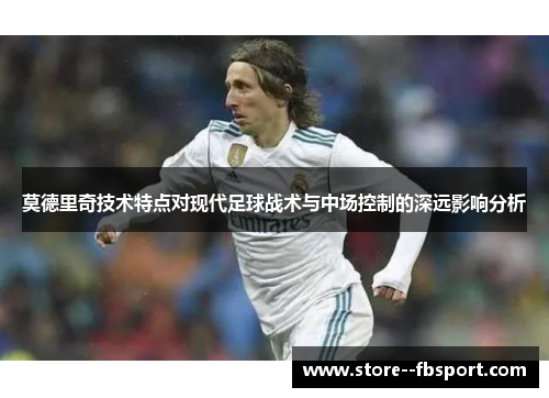 莫德里奇技术特点对现代足球战术与中场控制的深远影响分析
