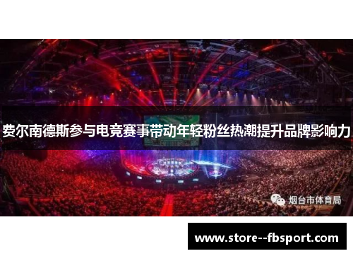 费尔南德斯参与电竞赛事带动年轻粉丝热潮提升品牌影响力