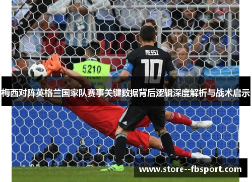 梅西对阵英格兰国家队赛事关键数据背后逻辑深度解析与战术启示 梅西对阵英格兰国家队赛事关键数据背后逻辑深度解析与战术启示