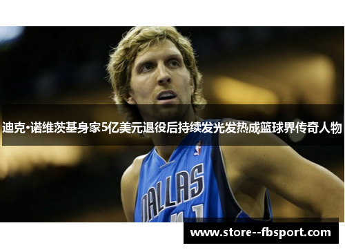 迪克·诺维茨基身家5亿美元退役后持续发光发热成篮球界传奇人物 迪克·诺维茨基身家5亿美元退役后持续发光发热成篮球界传奇人物