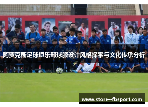 阿贾克斯足球俱乐部球服设计风格探索与文化传承分析 阿贾克斯足球俱乐部球服设计风格探索与文化传承分析