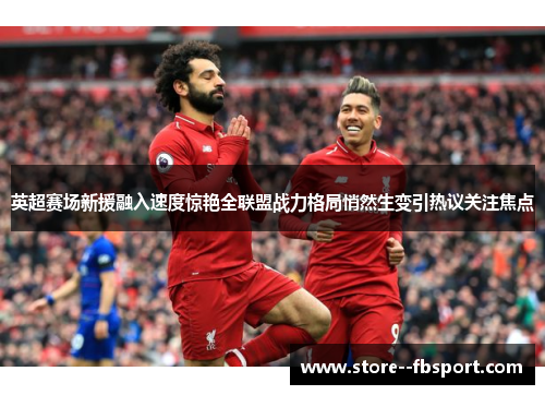 英超赛场新援融入速度惊艳全联盟战力格局悄然生变引热议关注焦点 英超赛场新援融入速度惊艳全联盟战力格局悄然生变引热议关注焦点