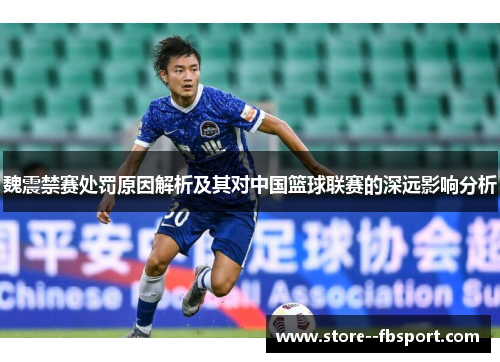 魏震禁赛处罚原因解析及其对中国篮球联赛的深远影响分析